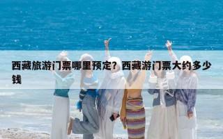 西藏旅游门票哪里预定？西藏游门票大约多少钱