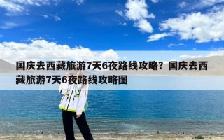 国庆去西藏旅游7天6夜路线攻略？国庆去西藏旅游7天6夜路线攻略图