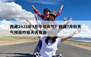 西藏2022年7月中旬天气？西藏7月份天气预报咋报天天有雨