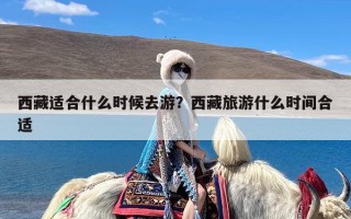 西藏适合什么时候去游？西藏旅游什么时间合适