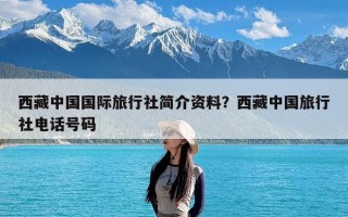 西藏中国国际旅行社简介资料？西藏中国旅行社电话号码