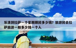 乐清到拉萨一个星期跟团多少钱？旅游团去拉萨旅游一般多少钱一个人