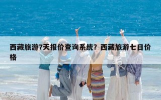 西藏旅游7天报价查询系统？西藏旅游七日价格