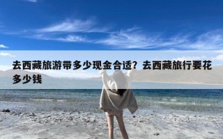 去西藏旅游带多少现金合适？去西藏旅行要花多少钱