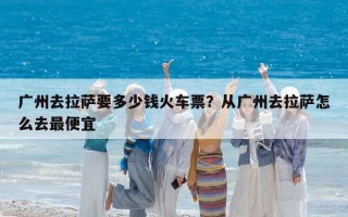 广州去拉萨要多少钱火车票？从广州去拉萨怎么去最便宜