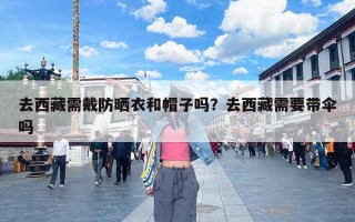 去西藏需戴防晒衣和帽子吗？去西藏需要带伞吗