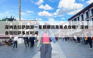 深圳去拉萨旅游一星期跟团及景点攻略？深圳自驾拉萨多长时间