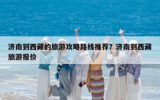济南到西藏的旅游攻略路线推荐？济南到西藏旅游报价