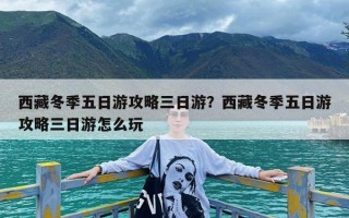 西藏冬季五日游攻略三日游？西藏冬季五日游攻略三日游怎么玩