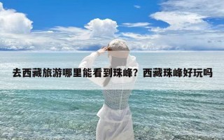 去西藏旅游哪里能看到珠峰？西藏珠峰好玩吗