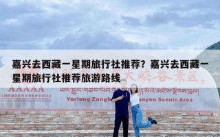 嘉兴去西藏一星期旅行社推荐？嘉兴去西藏一星期旅行社推荐旅游路线