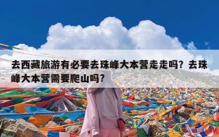 去西藏旅游有必要去珠峰大本营走走吗？去珠峰大本营需要爬山吗?
