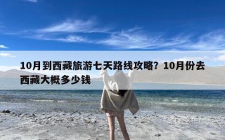 10月到西藏旅游七天路线攻略？10月份去西藏大概多少钱