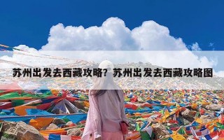 苏州出发去西藏攻略？苏州出发去西藏攻略图