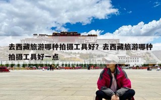 去西藏旅游哪种拍摄工具好？去西藏旅游哪种拍摄工具好一点