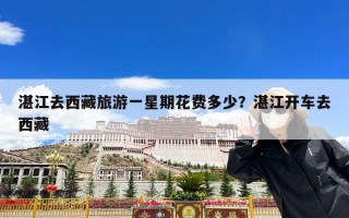 湛江去西藏旅游一星期花费多少？湛江开车去西藏