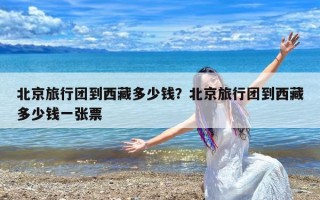 北京旅行团到西藏多少钱？北京旅行团到西藏多少钱一张票