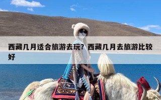 西藏几月适合旅游去玩？西藏几月去旅游比较好