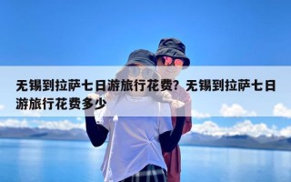无锡到拉萨七日游旅行花费？无锡到拉萨七日游旅行花费多少