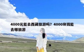 4000元能去西藏旅游吗？4000块钱能去哪旅游