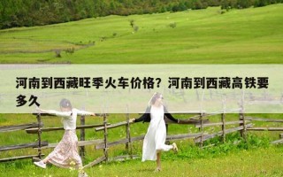 河南到西藏旺季火车价格？河南到西藏高铁要多久