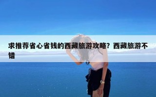 求推荐省心省钱的西藏旅游攻略？西藏旅游不错