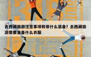 去西藏旅游注意事项和带什么装备？去西藏旅游需要准备什么衣服