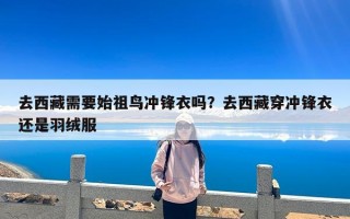 去西藏需要始祖鸟冲锋衣吗？去西藏穿冲锋衣还是羽绒服