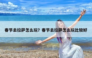 春节去拉萨怎么玩？春节去拉萨怎么玩比较好