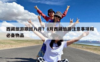 西藏旅游跟团八月？8月西藏旅游注意事项和必备物品