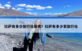 拉萨有多少旅行社服务？拉萨有多少家旅行社