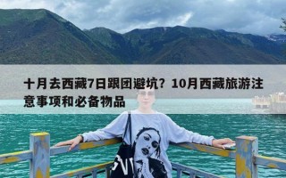 十月去西藏7日跟团避坑？10月西藏旅游注意事项和必备物品