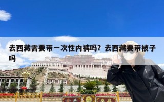 去西藏需要带一次性内裤吗？去西藏要带被子吗