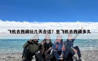 飞机去西藏玩几天合适？坐飞机去西藏多久