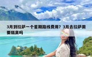 3月到拉萨一个星期路线费用？3月去拉萨需要隔离吗