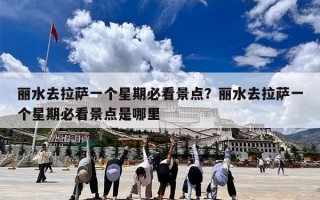 丽水去拉萨一个星期必看景点？丽水去拉萨一个星期必看景点是哪里