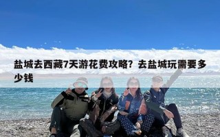 盐城去西藏7天游花费攻略？去盐城玩需要多少钱