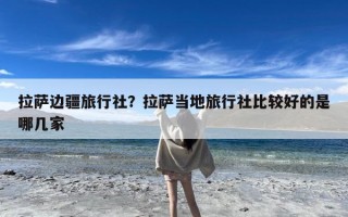 拉萨边疆旅行社？拉萨当地旅行社比较好的是哪几家