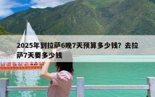 2025年到拉萨6晚7天预算多少钱？去拉萨7天要多少钱