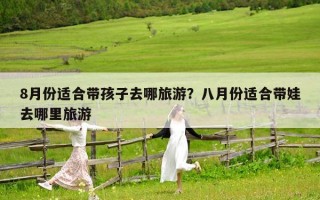 8月份适合带孩子去哪旅游？八月份适合带娃去哪里旅游