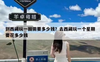 到西藏玩一圈需要多少钱？去西藏玩一个星期要花多少钱