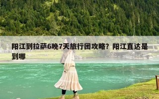阳江到拉萨6晚7天旅行团攻略？阳江直达是到哪