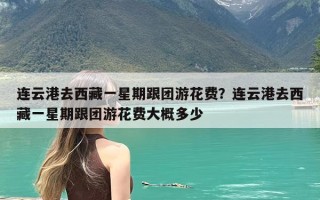 连云港去西藏一星期跟团游花费？连云港去西藏一星期跟团游花费大概多少