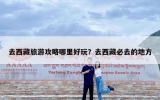 去西藏旅游攻略哪里好玩？去西藏必去的地方