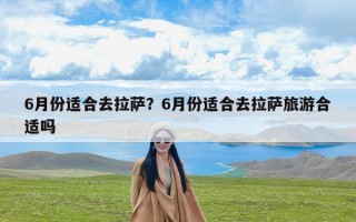 6月份适合去拉萨？6月份适合去拉萨旅游合适吗