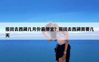 报团去西藏几月份最便宜？报团去西藏需要几天