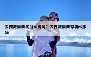 去西藏需要买加绒裤吗？去西藏需要穿羽绒服吗