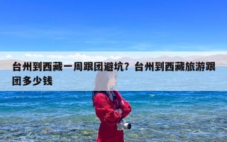 台州到西藏一周跟团避坑？台州到西藏旅游跟团多少钱