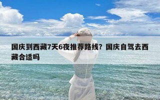 国庆到西藏7天6夜推荐路线？国庆自驾去西藏合适吗