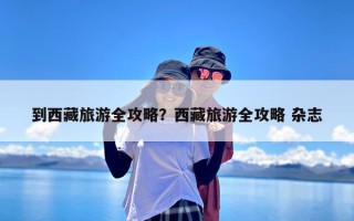 到西藏旅游全攻略？西藏旅游全攻略 杂志